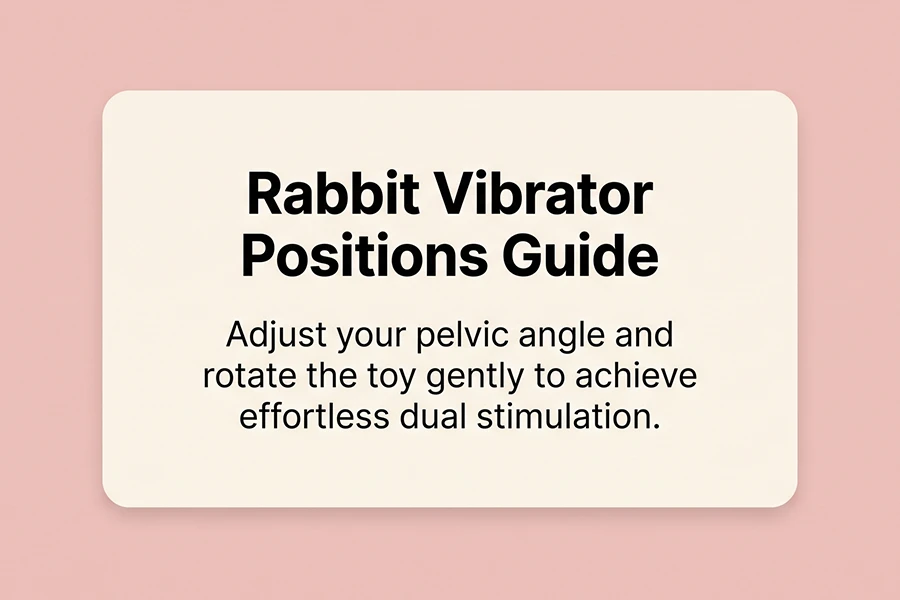 Positions for a Rabbit Vibrator: 6 Solo and Partnered Setups for Maximum Ease 1 adjust your pelvic angle and rotate the toy gently to achieve effortless dual stimulation